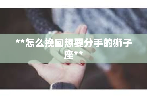 **怎么挽回想要分手的狮子座**
