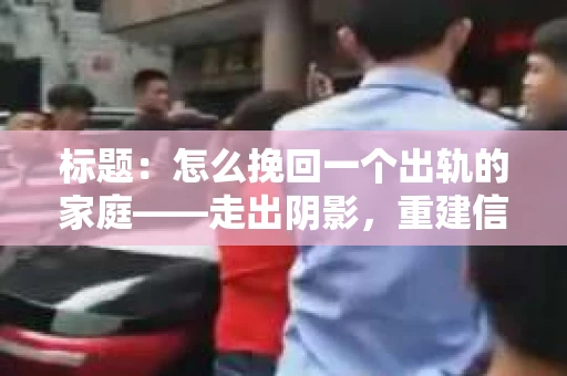 标题：怎么挽回一个出轨的家庭——走出阴影，重建信任之路
