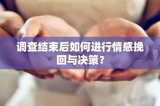 调查结束后如何进行情感挽回与决策？