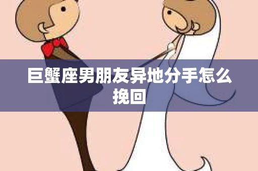 巨蟹座男朋友异地分手怎么挽回