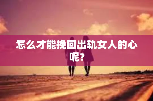 怎么才能挽回出轨女人的心呢？