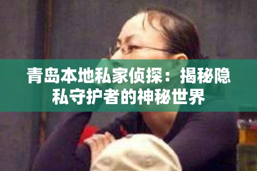 青岛本地私家侦探：揭秘隐私守护者的神秘世界