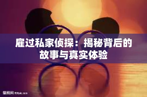 雇过私家侦探:揭秘背后的故事与真实体验 雇过私家侦探:揭秘背后的故事与真实体验