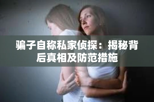 骗子自称私家侦探：揭秘背后真相及防范措施