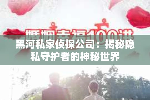 黑河私家侦探公司：揭秘隐私守护者的神秘世界