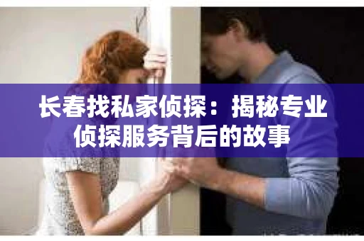 长春找私家侦探：揭秘专业侦探服务背后的故事