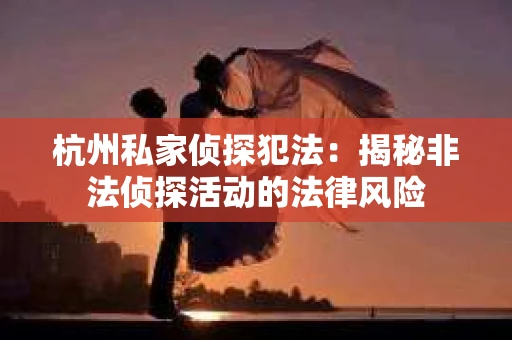 杭州私家侦探犯法：揭秘非法侦探活动的法律风险