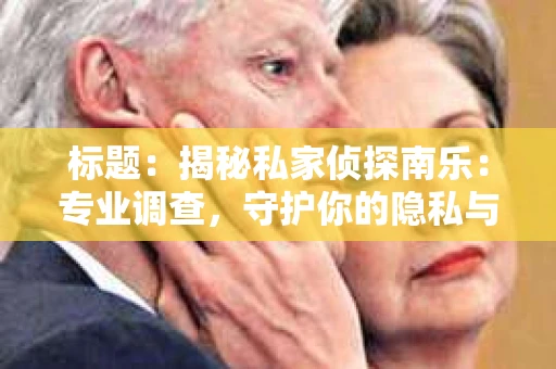 标题：揭秘私家侦探南乐：专业调查，守护你的隐私与权益
