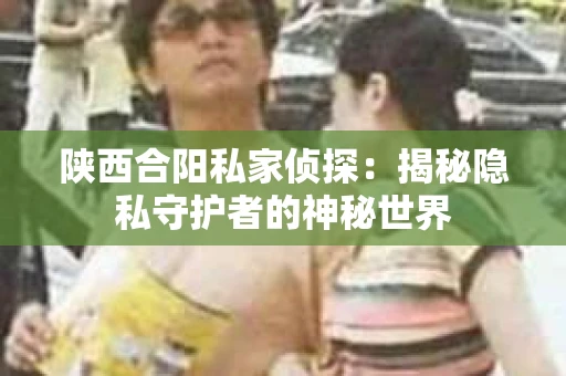 陕西合阳私家侦探：揭秘隐私守护者的神秘世界