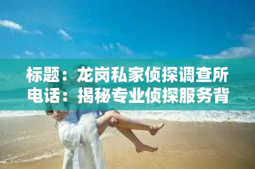 标题：龙岗私家侦探调查所电话：揭秘专业侦探服务背后的故事