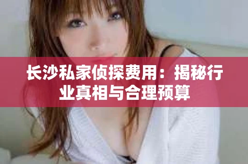 长沙私家侦探费用：揭秘行业真相与合理预算