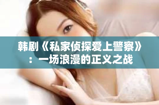 韩剧《私家侦探爱上警察》：一场浪漫的正义之战