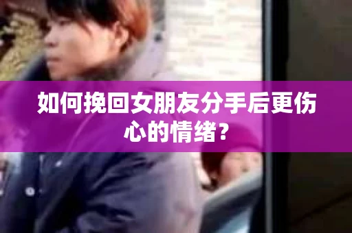 如何挽回女朋友分手后更伤心的情绪？
