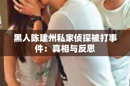 黑人陈建州私家侦探被打事件：真相与反思