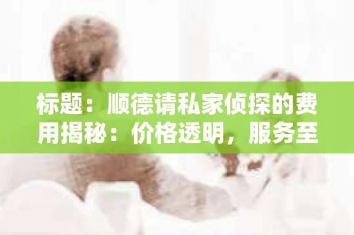 标题：顺德请私家侦探的费用揭秘：价格透明，服务至上