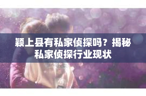 颖上县有私家侦探吗？揭秘私家侦探行业现状