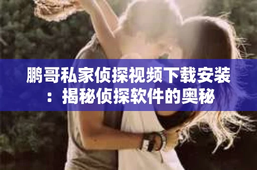 鹏哥私家侦探视频下载安装：揭秘侦探软件的奥秘