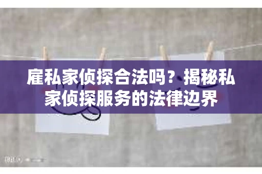 雇私家侦探合法吗？揭秘私家侦探服务的法律边界