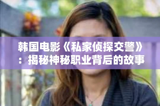韩国电影《私家侦探交警》：揭秘神秘职业背后的故事