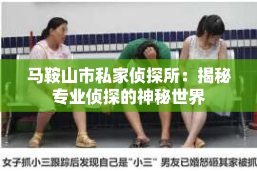 马鞍山市私家侦探所：揭秘专业侦探的神秘世界