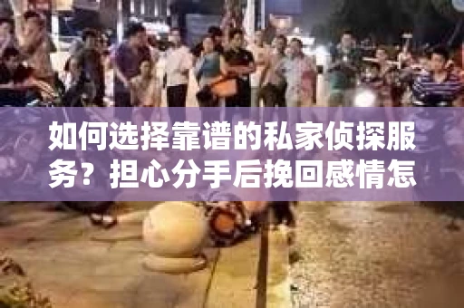 如何选择靠谱的私家侦探服务？担心分手后挽回感情怎么办？