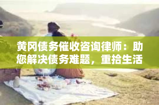 黄冈债务催收咨询律师：助您解决债务难题，重拾生活信心