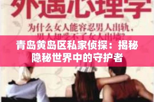青岛黄岛区私家侦探：揭秘隐秘世界中的守护者