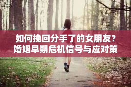 如何挽回分手了的女朋友？婚姻早期危机信号与应对策略