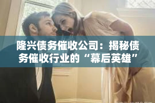 隆兴债务催收公司：揭秘债务催收行业的“幕后英雄”