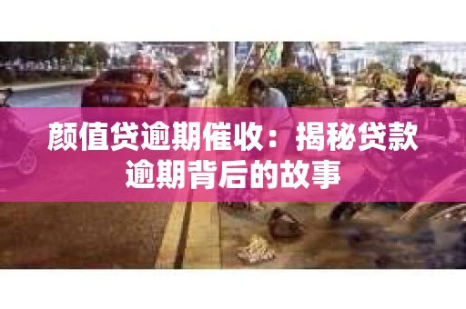 颜值贷逾期催收：揭秘贷款逾期背后的故事