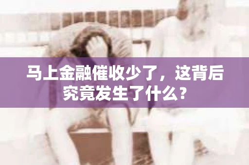 马上金融催收少了，这背后究竟发生了什么？