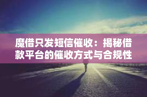 魔借只发短信催收：揭秘借款平台的催收方式与合规性