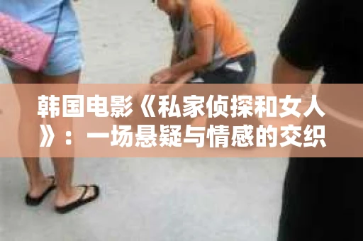 韩国电影《私家侦探和女人》:一场悬疑与情感的交织之旅 韩国电影《私家侦探和女人》:一场悬疑与情感的交织之旅