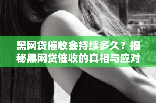 黑网贷催收会持续多久？揭秘黑网贷催收的真相与应对策略