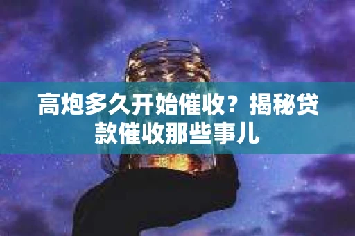 高炮多久开始催收？揭秘贷款催收那些事儿