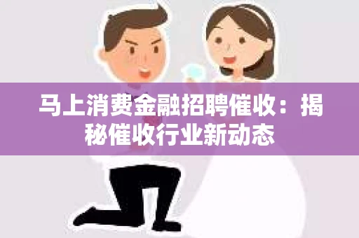 马上消费金融招聘催收：揭秘催收行业新动态