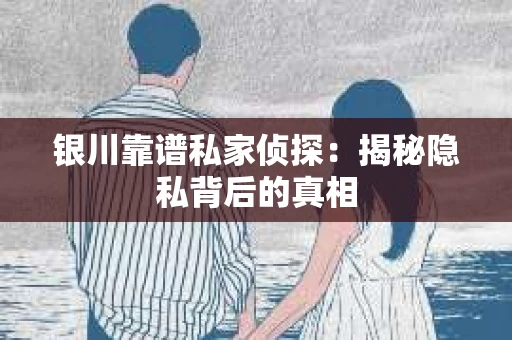 银川靠谱私家侦探：揭秘隐私背后的真相