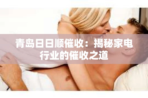 青岛日日顺催收：揭秘家电行业的催收之道