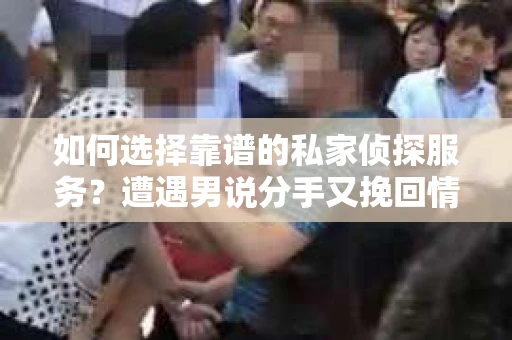 如何选择靠谱的私家侦探服务？遭遇男说分手又挽回情况怎么办？