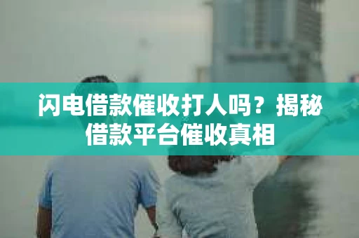 闪电借款催收打人吗？揭秘借款平台催收真相