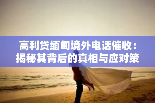 高利贷缅甸境外电话催收：揭秘其背后的真相与应对策略