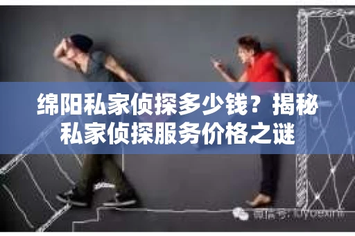 绵阳私家侦探多少钱？揭秘私家侦探服务价格之谜
