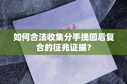 如何合法收集分手挽回后复合的征兆证据？