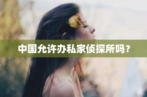 中国允许办私家侦探所吗？
