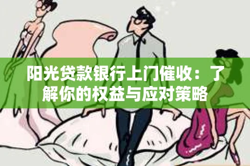 阳光贷款银行上门催收：了解你的权益与应对策略