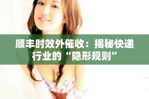 顺丰时效外催收：揭秘快递行业的“隐形规则”