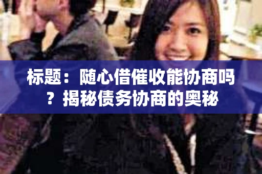 标题：随心借催收能协商吗？揭秘债务协商的奥秘