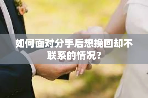 如何面对分手后想挽回却不联系的情况？
