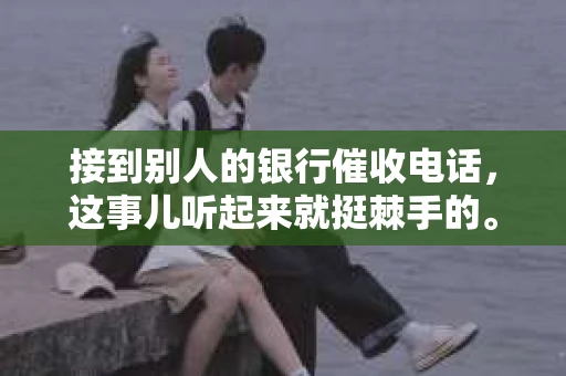 接到别人的银行催收电话，这事儿听起来就挺棘手的。我最近就遇到了这样的事情，所以想和大家聊聊这个话题。首先，你得明白，银行催收电话并不是什么新鲜事儿，但面对这样的电话，我们该如何应对呢？下面，我就从自己的经历出发，和大家分享一下我的看法。