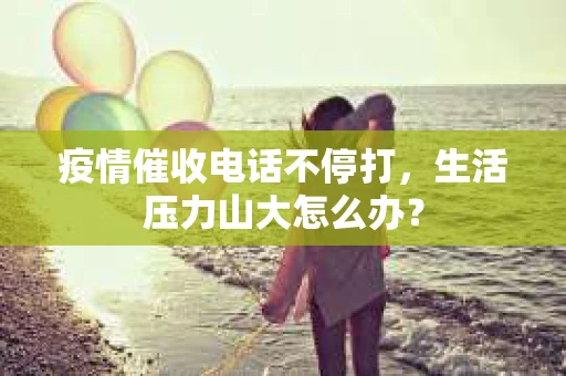 疫情催收电话不停打,生活压力山大怎么办? 疫情催收电话不停打,生活压力山大怎么办?